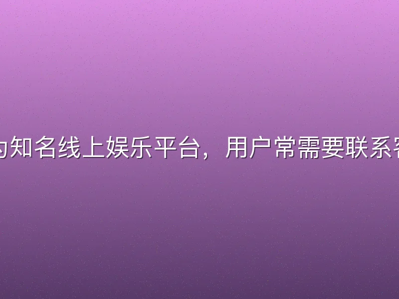 亚博体育作为知名线上娱乐平台，用户常需要联系客服解决问题